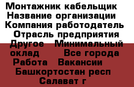 Монтажник-кабельщик › Название организации ­ Компания-работодатель › Отрасль предприятия ­ Другое › Минимальный оклад ­ 1 - Все города Работа » Вакансии   . Башкортостан респ.,Салават г.